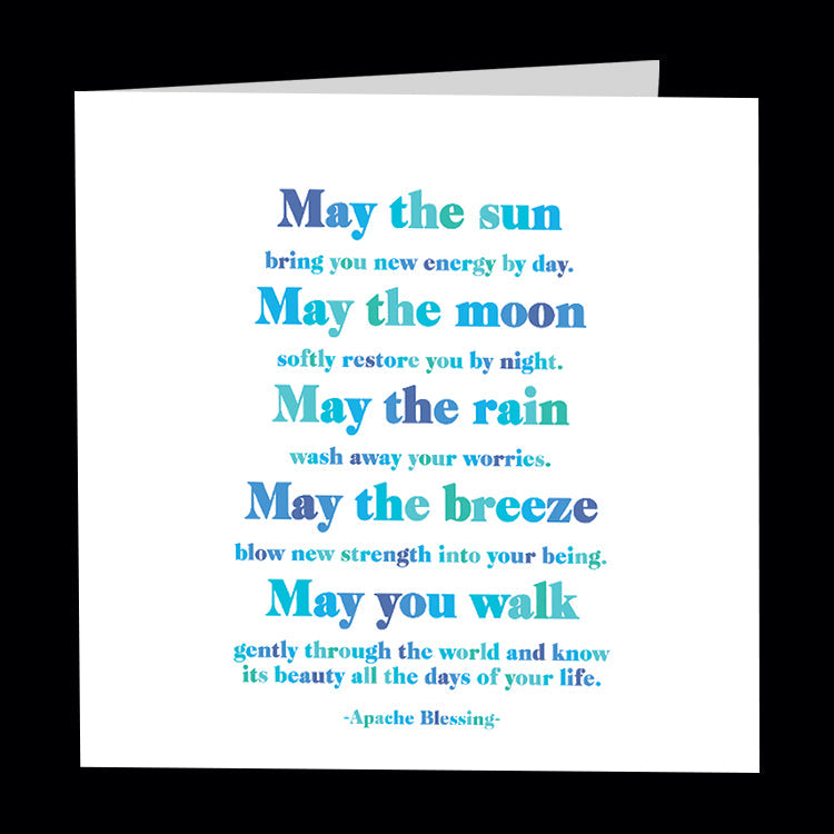 May the sun bring you new energy by day. May the moon softly restore you by night. May the rain wash away your worries. May the breeze blow new strength into your being. May you walk gently through the world and know its beauty all the days of your life - Apache Blessing. Quotable greetings card.
